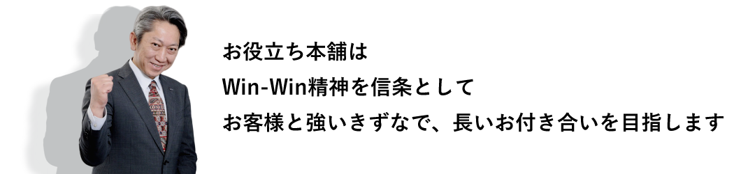 お役立ち本舗はWin-Win精神を信条としてお客様と強いきずなで、長いお付き合いを目指します