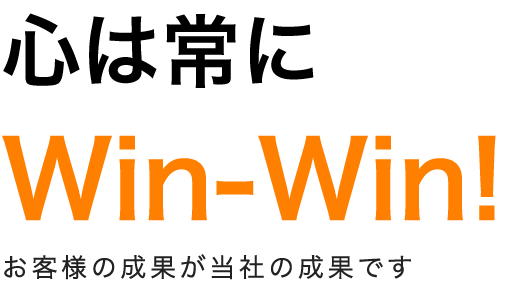 心は常に Win-Win! お客様の成果が当社の成果です