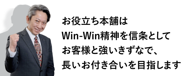 お役立ち本舗はWin-Win精神を信条としてお客様と強いきずなで、長いお付き合いを目指します